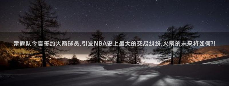 雷霆队今夏签约火箭球员,引发NBA史上最大的交易纠纷,火箭的未来将如何?!