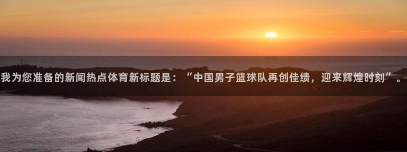 我为您准备的新闻热点体育新标题是：“中国男子篮球队再创佳绩，迎来辉煌时刻”。