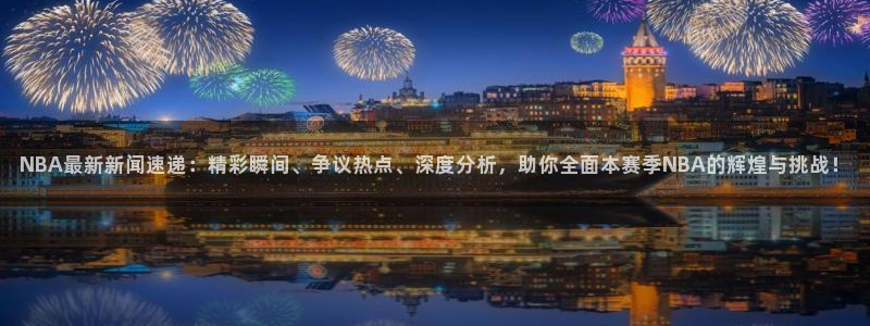 NBA最新新闻速递：精彩瞬间、争议热点、深度分析，助你全面本赛季NBA的辉煌与挑战！