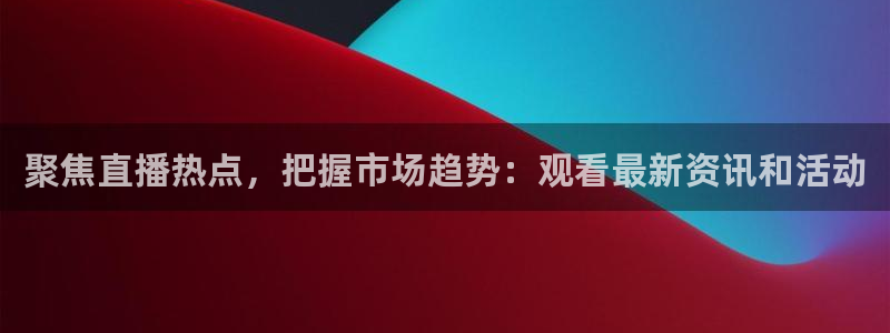 聚焦直播热点，把握市场趋势：观看最新资讯和活动