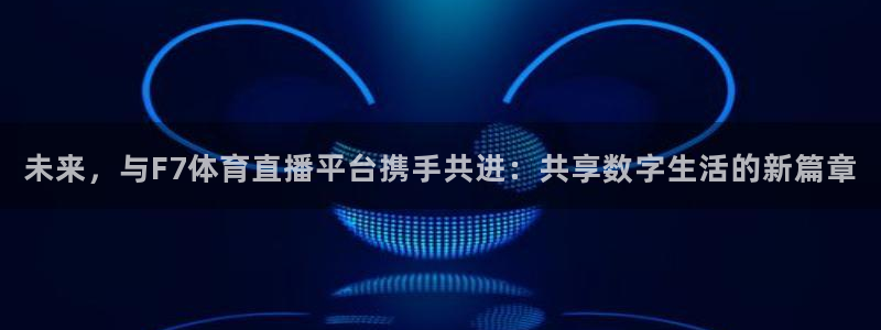 未来，与F7体育直播平台携手共进：共享数字生活的新篇章