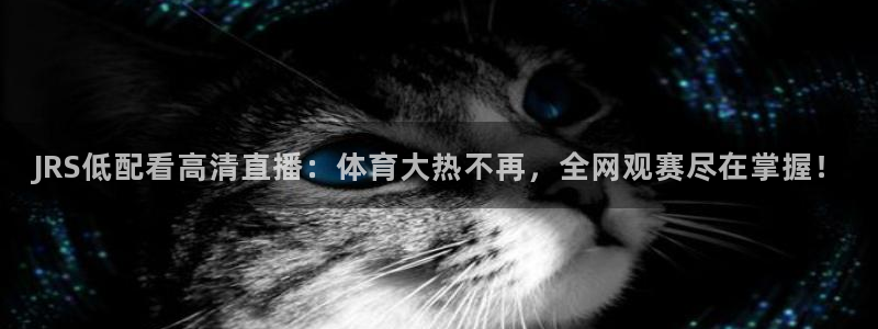 JRS低配看高清直播：体育大热不再，全网观赛尽在掌握！
