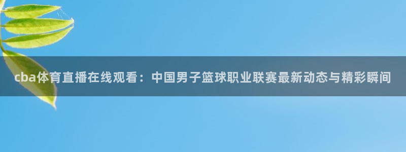 cba体育直播在线观看：中国男子篮球职业联赛最新动态与精彩瞬间