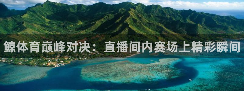 鲸体育巅峰对决：直播间内赛场上精彩瞬间