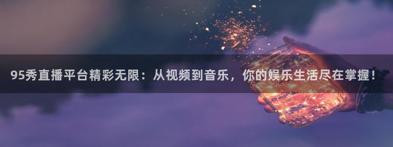 95秀直播平台精彩无限：从视频到音乐，你的娱乐生活尽在掌握！
